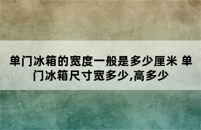 单门冰箱的宽度一般是多少厘米 单门冰箱尺寸宽多少,高多少